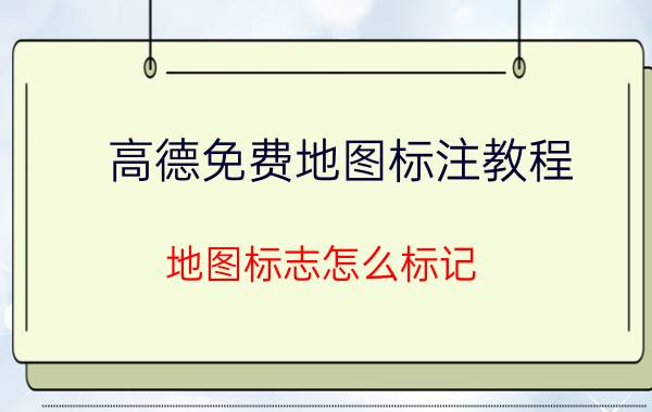 高德免费地图标注教程 地图标志怎么标记？